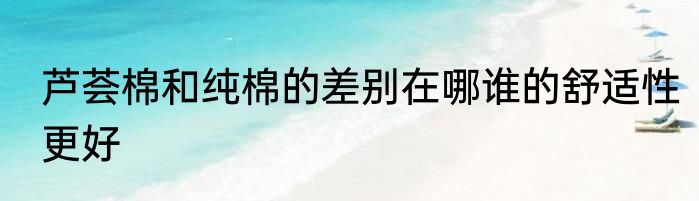芦荟棉和纯棉的差别在哪谁的舒适性更好