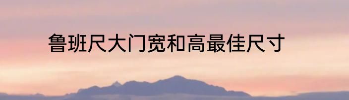 鲁班尺大门宽和高最佳尺寸