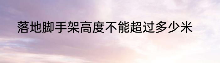 落地脚手架高度不能超过多少米