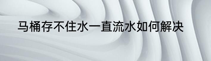 马桶存不住水一直流水如何解决