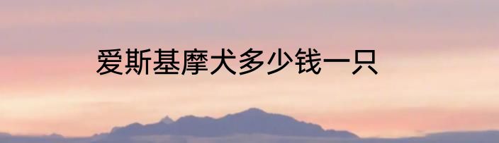 爱斯基摩犬多少钱一只