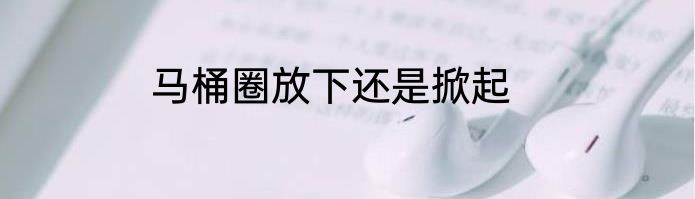 马桶圈放下还是掀起