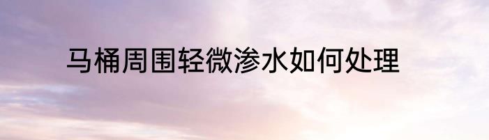 马桶周围轻微渗水如何处理