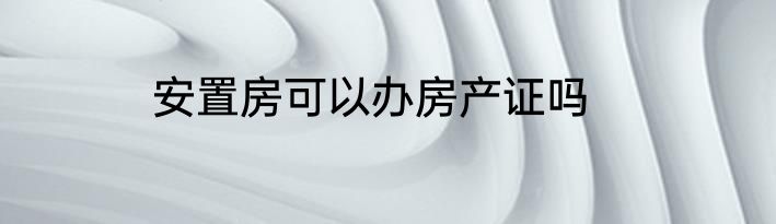 安置房可以办房产证吗