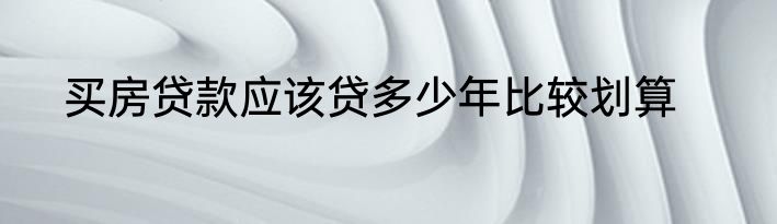 买房贷款应该贷多少年比较划算