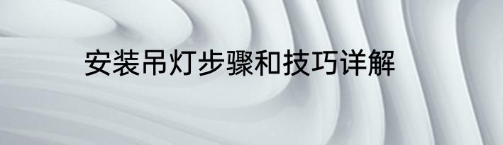 安装吊灯步骤和技巧详解