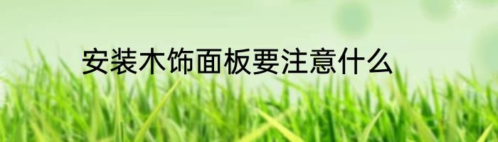 安装木饰面板要注意什么