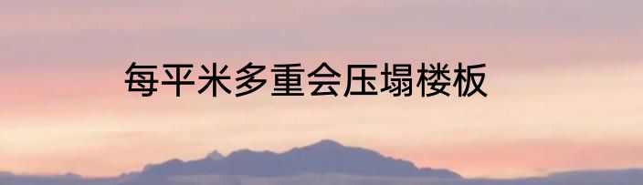 每平米多重会压塌楼板