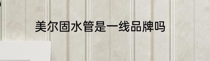 美尔固水管是一线品牌吗