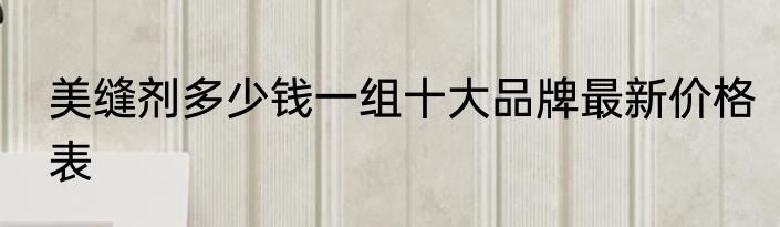 美缝剂多少钱一组十大品牌最新价格表