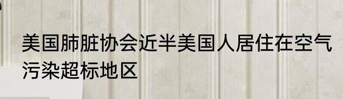 美国肺脏协会近半美国人居住在空气污染超标地区