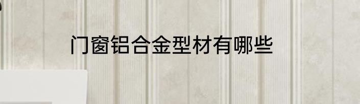 门窗铝合金型材有哪些