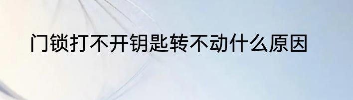 门锁打不开钥匙转不动什么原因