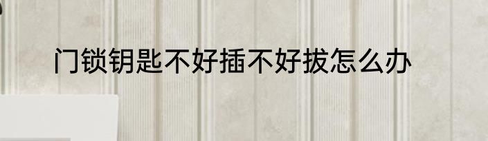 门锁钥匙不好插不好拔怎么办