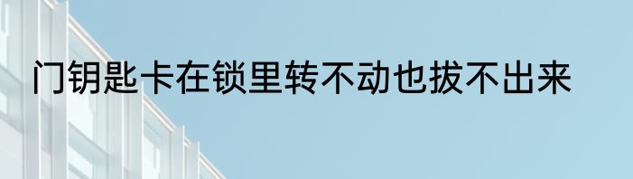 门钥匙卡在锁里转不动也拔不出来
