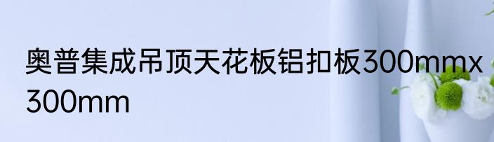 奥普集成吊顶天花板铝扣板300mmx300mm