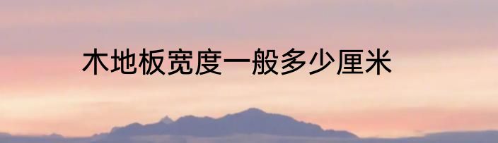 木地板宽度一般多少厘米