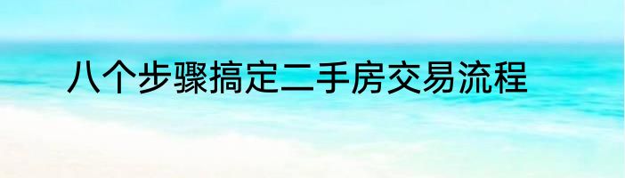 八个步骤搞定二手房交易流程