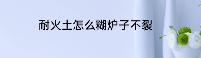 耐火土怎么糊炉子不裂