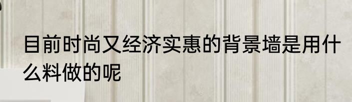 目前时尚又经济实惠的背景墙是用什么料做的呢