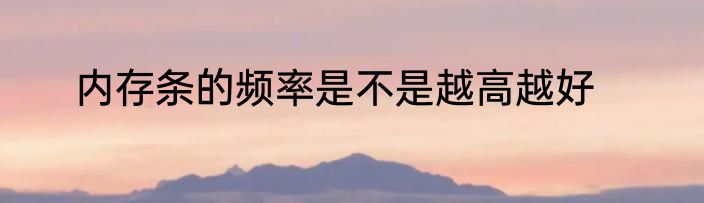 内存条的频率是不是越高越好