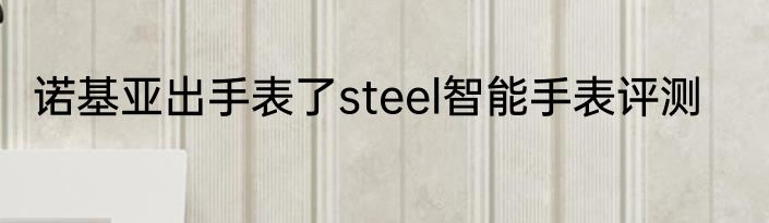 诺基亚出手表了steel智能手表评测