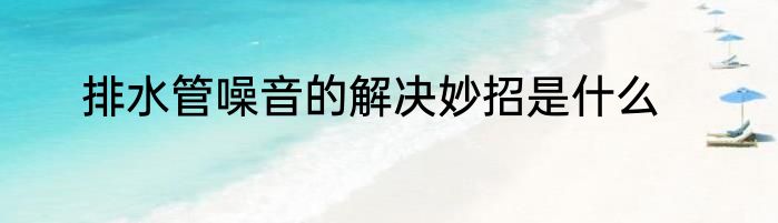 排水管噪音的解决妙招是什么
