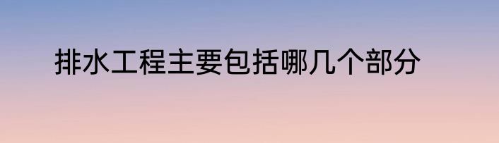 排水工程主要包括哪几个部分
