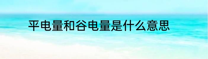 平电量和谷电量是什么意思