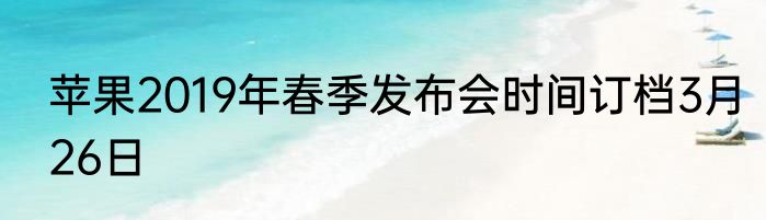 苹果2019年春季发布会时间订档3月26日