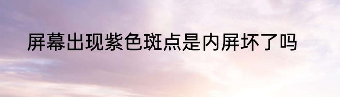 屏幕出现紫色斑点是内屏坏了吗