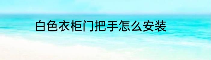 白色衣柜门把手怎么安装