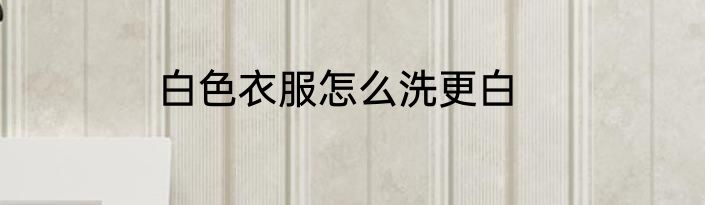 白色衣服怎么洗更白
