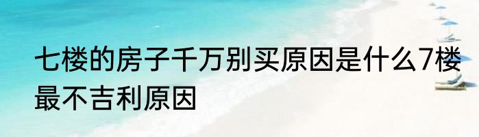 七楼的房子千万别买原因是什么7楼最不吉利原因