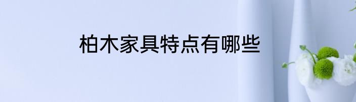 柏木家具特点有哪些