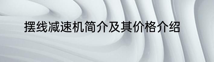 摆线减速机简介及其价格介绍