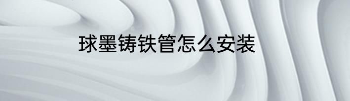 球墨铸铁管怎么安装