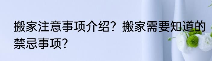 搬家注意事项介绍？搬家需要知道的禁忌事项？