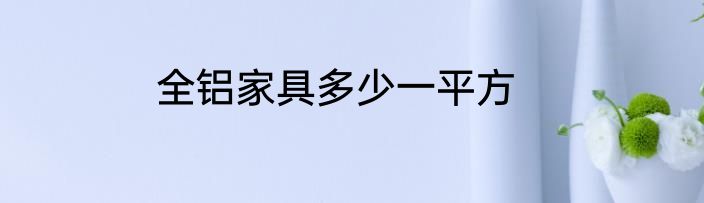 全铝家具多少一平方