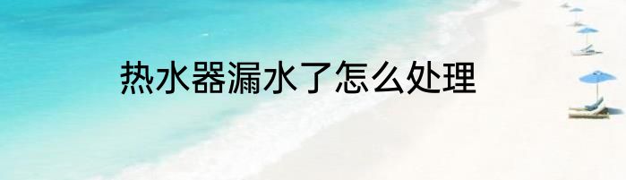 热水器漏水了怎么处理