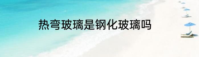 热弯玻璃是钢化玻璃吗