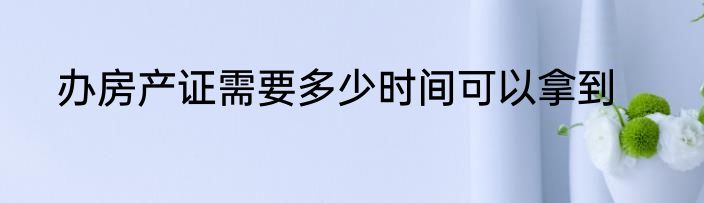 办房产证需要多少时间可以拿到