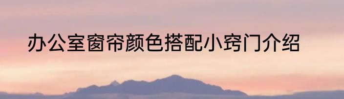 办公室窗帘颜色搭配小窍门介绍
