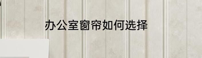 办公室窗帘如何选择