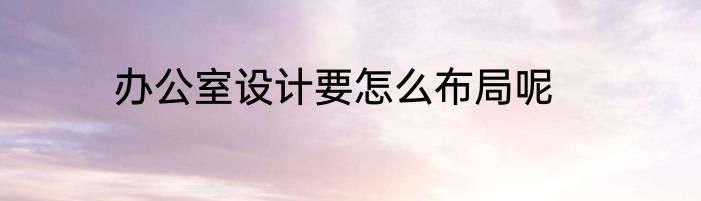 办公室设计要怎么布局呢