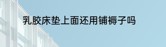 乳胶床垫上面还用铺褥子吗