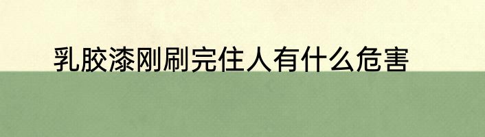 乳胶漆刚刷完住人有什么危害
