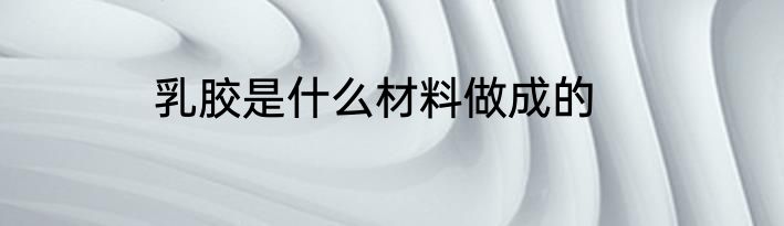 乳胶是什么材料做成的
