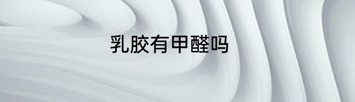 乳胶有甲醛吗