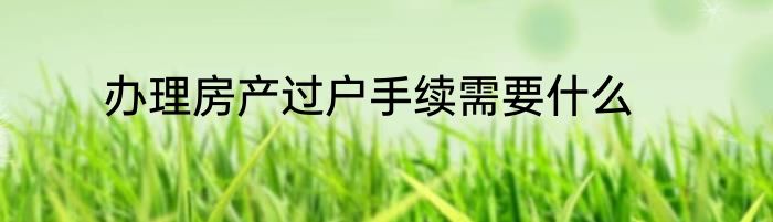 办理房产过户手续需要什么